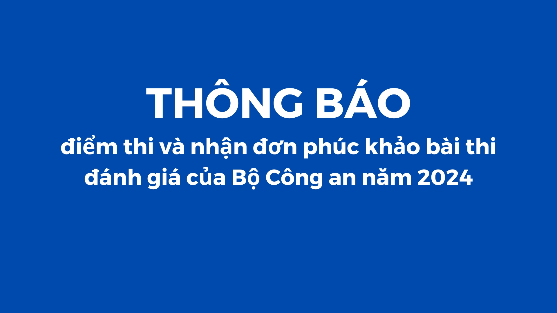 Thông báo điểm thi và nhận đơn phúc khảo bài thi đánh giá của Bộ Công an năm 2024
